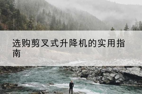 邓州剪叉式升降机怎么选-选购剪叉式升降机的实用指南
