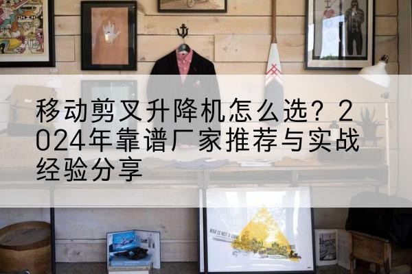 邓州升降平台厂家推荐-移动剪叉升降机怎么选?2024年靠谱厂家推荐与实战经验分享