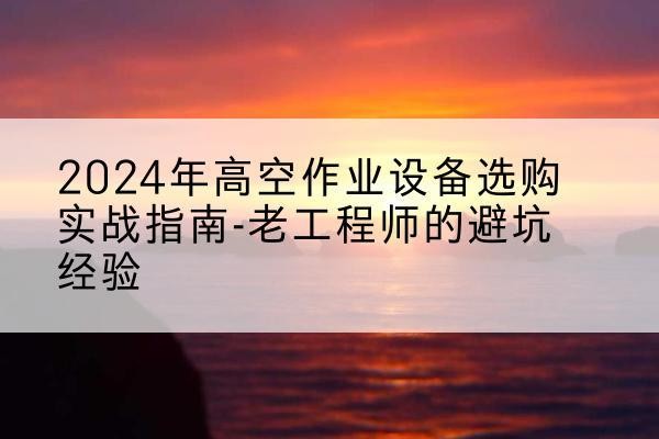 邓州高空作业升降机厂家推荐-2024年高空作业设备选购实战指南-老工程师的避坑经验