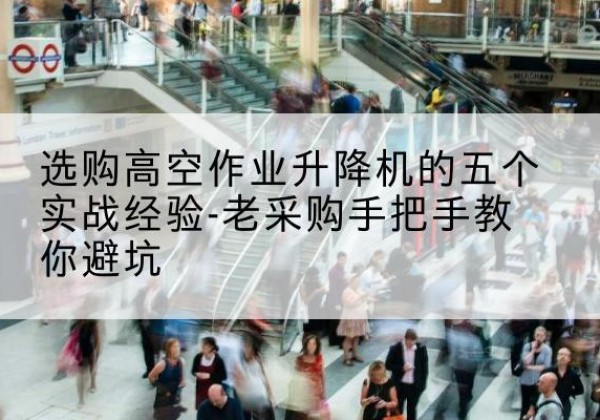 邓州高空作业升降机厂家-选购高空作业升降机的五个实战经验-老采购手把手教你避坑