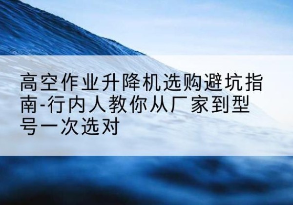 邓州升降平台厂家-高空作业升降机选购避坑指南-行内人教你从厂家到型号一次选对