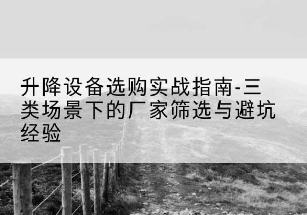 邓州移动式升降机厂家推荐-升降设备选购实战指南-三类场景下的厂家筛选与避坑经验