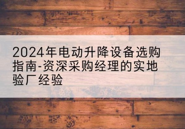 邓州电动剪叉升降平台厂家-2024年电动升降设备选购指南-资深采购经理的实地验厂经验