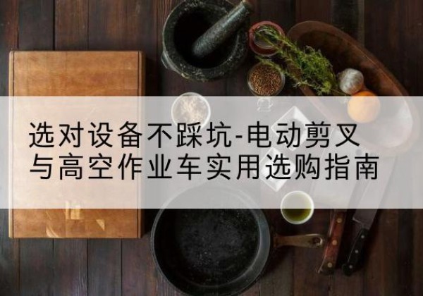 邓州电动剪叉升降平台怎么选-选对设备不踩坑-电动剪叉与高空作业车实用选购指南