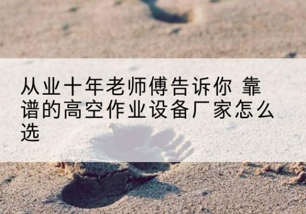 邓州高空作业升降机厂家推荐-从业十年老师傅告诉你 靠谱的高空作业设备厂家怎么选