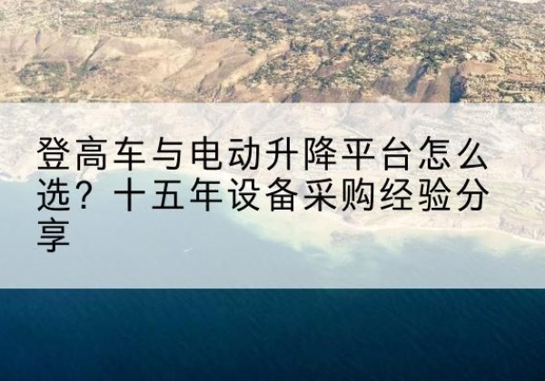 邓州登高车厂家厂家-登高车与电动升降平台怎么选？十五年设备采购经验分享