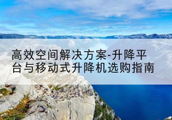 邓州升降平台厂家-*空间解决方案-升降平台与移动式升降机选购指南