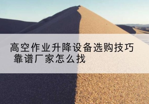 邓州电动升降平台厂家推荐-高空作业升降设备选购技巧 靠谱厂家怎么找