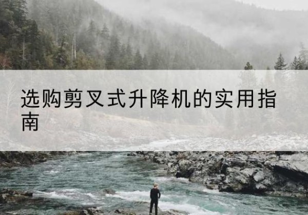 邓州剪叉式升降机怎么选-选购剪叉式升降机的实用指南