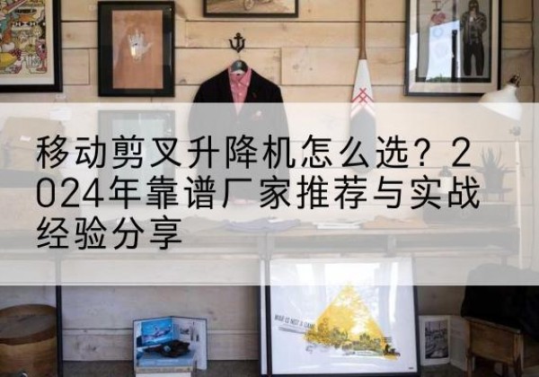 邓州升降平台厂家推荐-移动剪叉升降机怎么选？2024年靠谱厂家推荐与实战经验分享