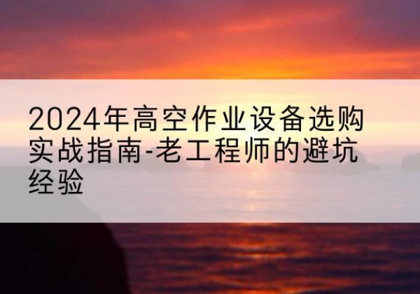 邓州高空作业升降机厂家推荐-2024年高空作业设备选购实战指南-老工程师的避坑经验