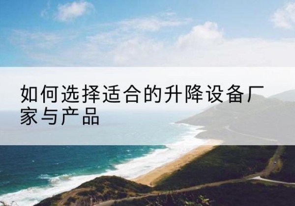 邓州电动升降平台厂家-如何选择适合的升降设备厂家与产品